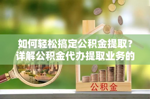 安次如何轻松搞定公积金提取？详解公积金代办提取业务的便捷之道