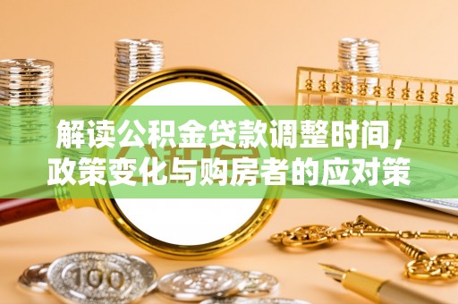 安次解读公积金贷款调整时间，政策变化与购房者的应对策略