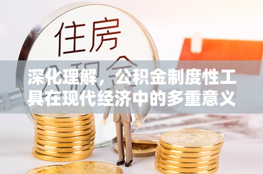 安次深化理解，公积金制度性工具在现代经济中的多重意义