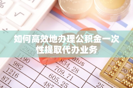 安次如何高效地办理公积金一次性提取代办业务