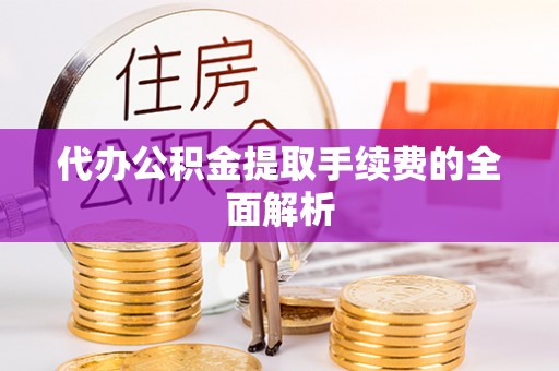 安次代办公积金提取手续费的全面解析