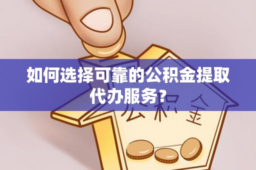 安次如何选择可靠的公积金提取代办服务？