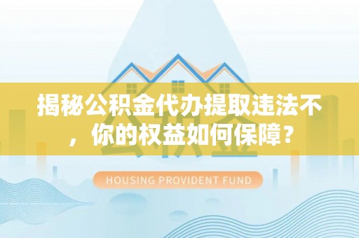 安次揭秘公积金代办提取违法不，你的权益如何保障？